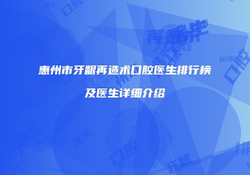 惠州市牙龈再造术口腔医生排行榜及医生详细介绍
