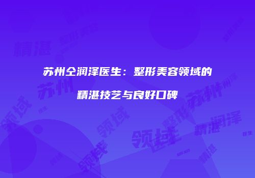 苏州仝润泽医生：整形美容领域的精湛技艺与良好口碑