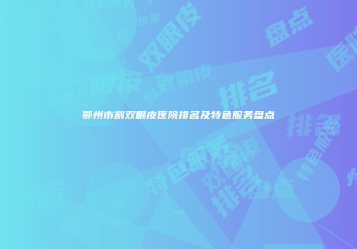 鄂州市割双眼皮医院排名及特色服务盘点