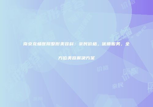 南京龙蟠医院整形美容科：亲民价格，优质服务，全方位美容解决方案