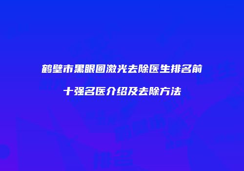 鹤壁市黑眼圈激光去除医生排名前十强名医介绍及去除方法