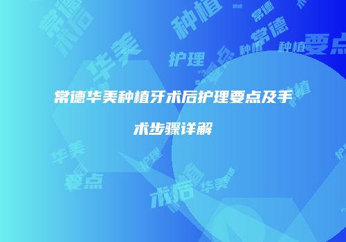 常德华美种植牙术后护理要点及手术步骤详解