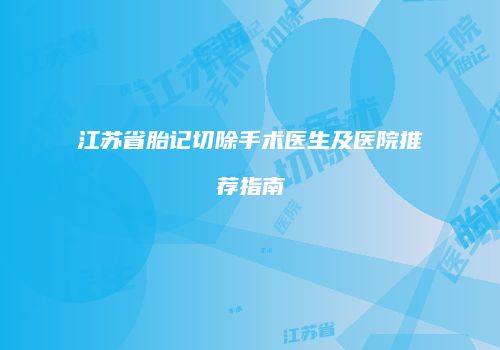 江苏省胎记切除手术医生及医院推荐指南