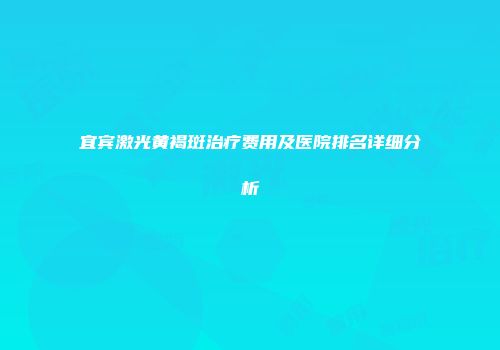 宜宾激光黄褐斑治疗费用及医院排名详细分析