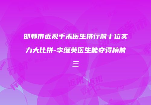 邯郸市近视手术医生排行前十位实力大比拼-李继英医生能夺得榜前三