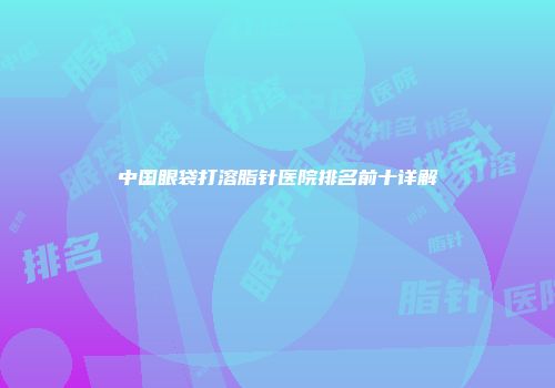 中国眼袋打溶脂针医院排名前十详解