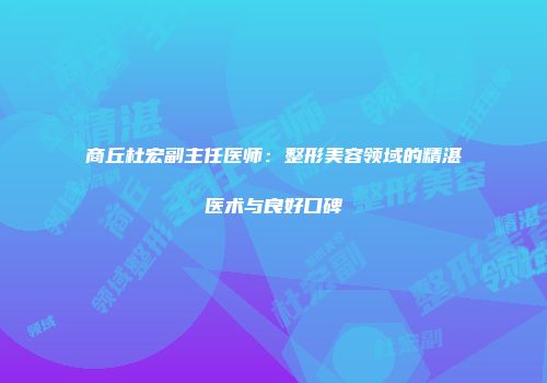 商丘杜宏副主任医师:整形美容领域的精湛医术与良好口碑
