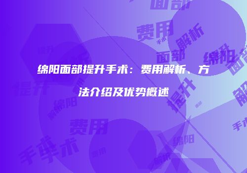 绵阳面部提升手术：费用解析、方法介绍及优势概述