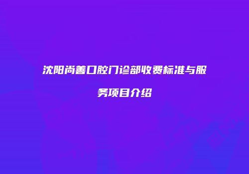 沈阳尚善口腔门诊部收费标准与服务项目介绍