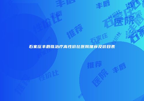 石家庄丰唇珠治疗高性价比医院推荐及价目表