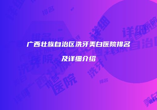 广西壮族自治区洗牙美白医院排名及详细介绍