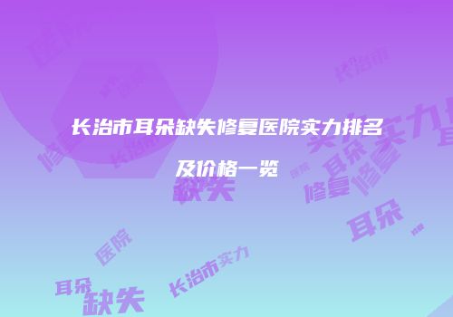 长治市耳朵缺失修复医院实力排名及价格一览