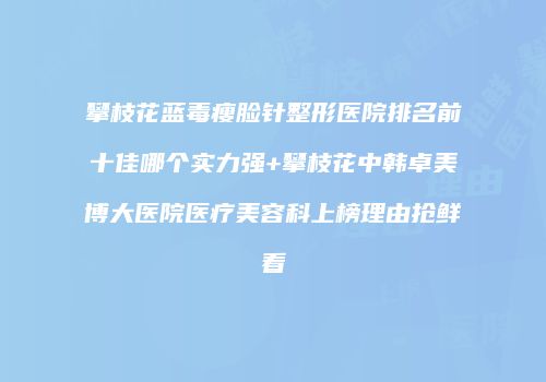 攀枝花蓝毒瘦脸针整形医院排名前十佳哪个实力强+攀枝花中韩卓美博大医院医疗美容科上榜理由抢鲜看