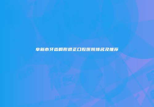 阜新市牙齿畸形矫正口腔医院排名及推荐