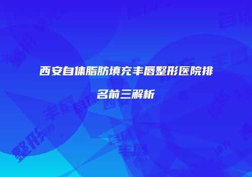 西安自体脂肪填充丰唇整形医院排名前三解析