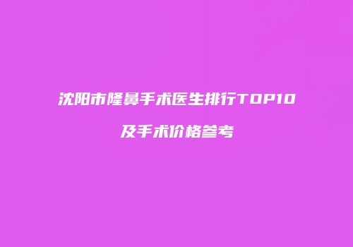 沈阳市隆鼻手术医生排行TOP10及手术价格参考