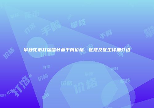 攀枝花市打溶脂针瘦手臂价格、医院及医生详细介绍