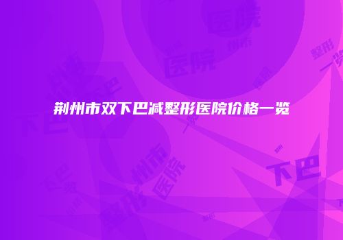 荆州市双下巴减整形医院价格一览