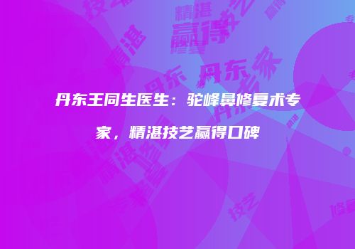 丹东王同生医生：驼峰鼻修复术专家，精湛技艺赢得口碑