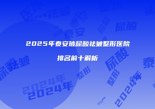 2025年泰安玻尿酸祛皱整形医院排名前十解析