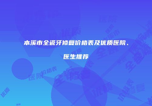 本溪市全瓷牙修复价格表及优质医院、医生推荐
