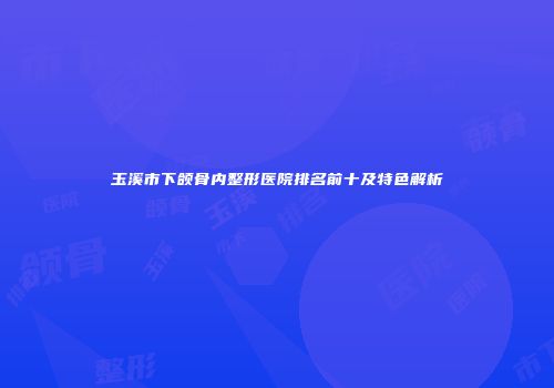 玉溪市下颌骨内整形医院排名前十及特色解析