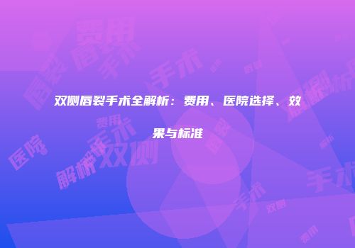 双侧唇裂手术全解析:费用、医院选择、效果与标准