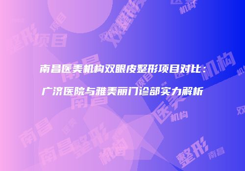 南昌医美机构双眼皮整形项目对比：广济医院与雅美丽门诊部实力解析