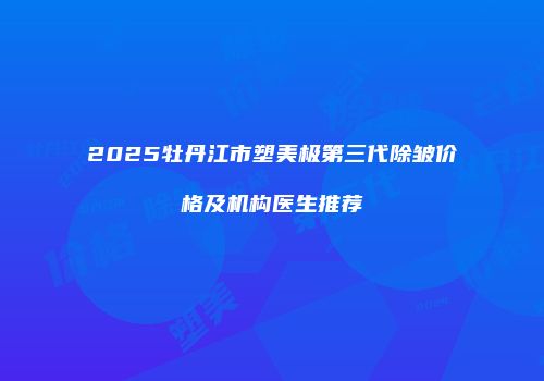 2025牡丹江市塑美极第三代除皱价格及机构医生推荐
