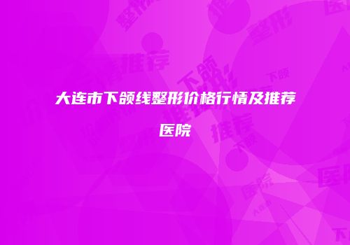 大连市下颌线整形价格行情及推荐医院
