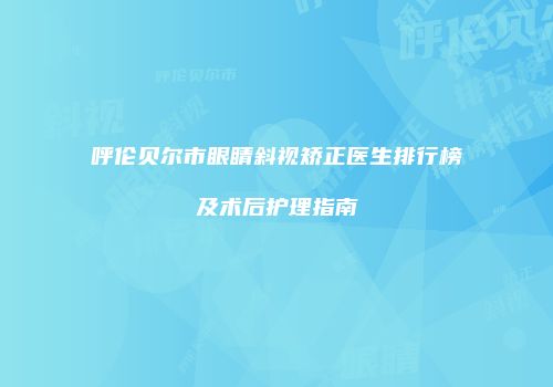 呼伦贝尔市眼睛斜视矫正医生排行榜及术后护理指南