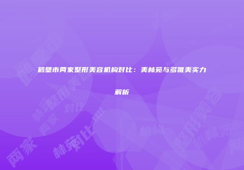 鹤壁市两家整形美容机构对比：美林苑与多唯美实力解析