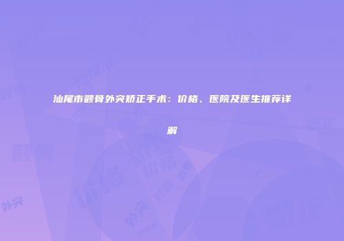 汕尾市颧骨外突矫正手术：价格、医院及医生推荐详解