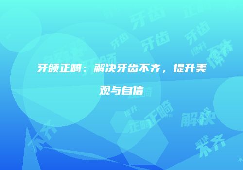 牙颌正畸：解决牙齿不齐，提升美观与自信