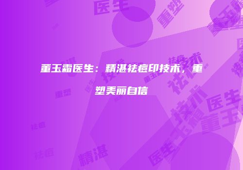 董玉霜医生：精湛祛痘印技术，重塑美丽自信