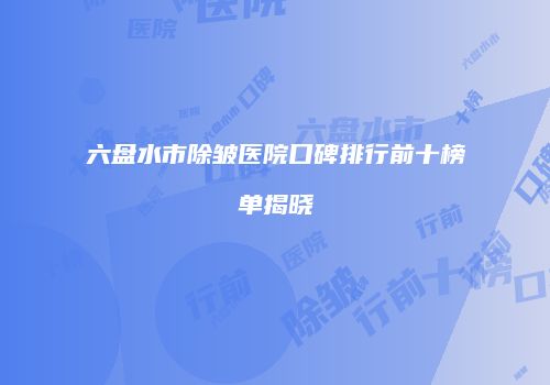 六盘水市除皱医院口碑排行前十榜单揭晓