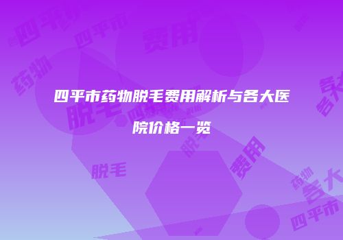 四平市药物脱毛费用解析与各大医院价格一览
