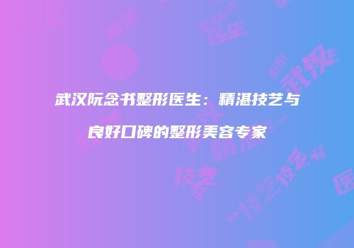 武汉阮念书整形医生：精湛技艺与良好口碑的整形美容专家