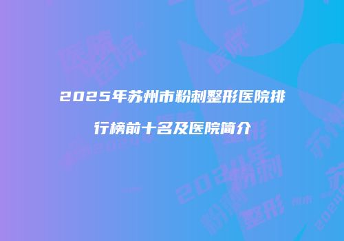 2025年苏州市粉刺整形医院排行榜前十名及医院简介