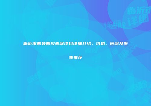 临沂市眼袋眼纹去除项目详细介绍：价格、医院及医生推荐