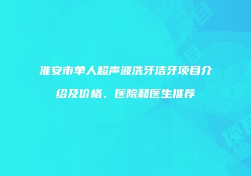 淮安市单人超声波洗牙洁牙项目介绍及价格、医院和医生推荐