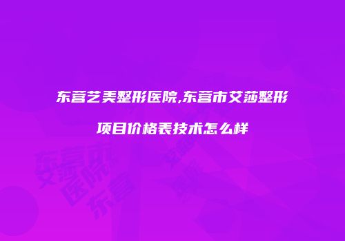 东营艺美整形医院,东营市艾莎整形项目价格表技术怎么样