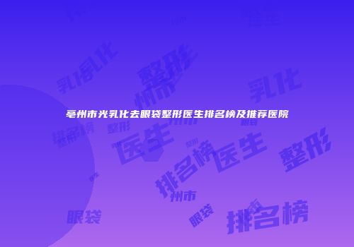 亳州市光乳化去眼袋整形医生排名榜及推荐医院