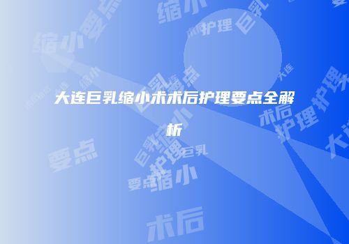 大连巨乳缩小术术后护理要点全解析