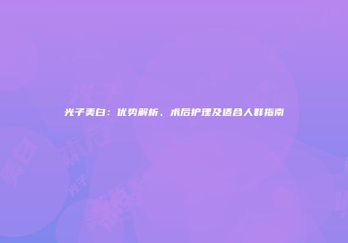 光子美白：优势解析、术后护理及适合人群指南
