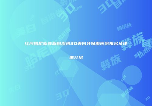 红河哈尼族彝族自治州3D美白牙贴面医院排名及详细介绍