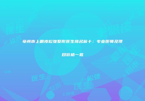 亳州市上眼皮松弛整形医生排名前十：专业医师及项目价格一览