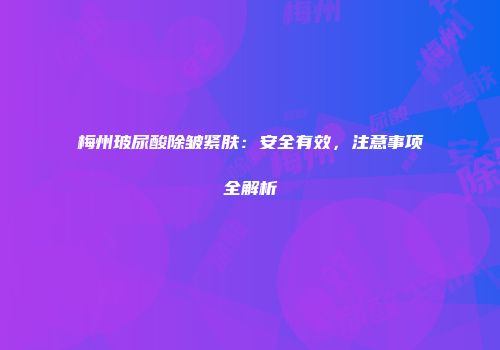 梅州玻尿酸除皱紧肤:安全有效,注意事项全解析