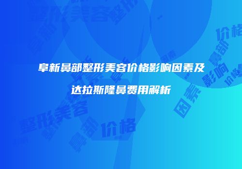 阜新鼻部整形美容价格影响因素及达拉斯隆鼻费用解析