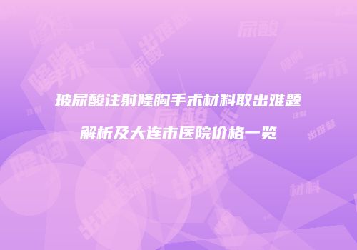 玻尿酸注射隆胸手术材料取出难题解析及大连市医院价格一览